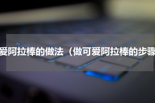 可爱阿拉棒的做法（做可爱阿拉棒的步骤）