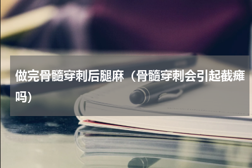 做完骨髓穿刺后腿麻（骨髓穿刺会引起截瘫吗）