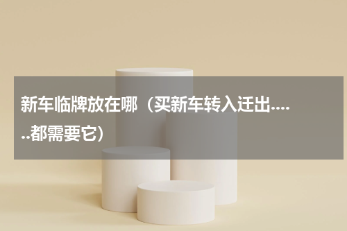 新车临牌放在哪（买新车转入迁出......都需要它）