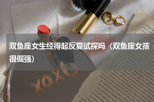 双鱼座女生经得起反复试探吗（双鱼座女孩很倔强）
