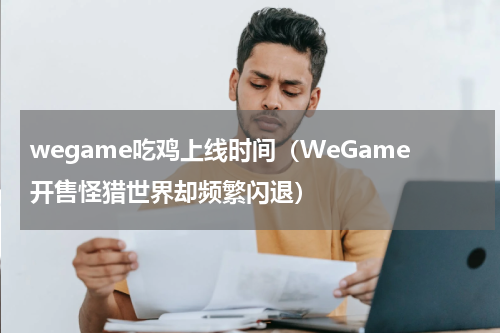 wegame吃鸡上线时间（WeGame开售怪猎世界却频繁闪退）