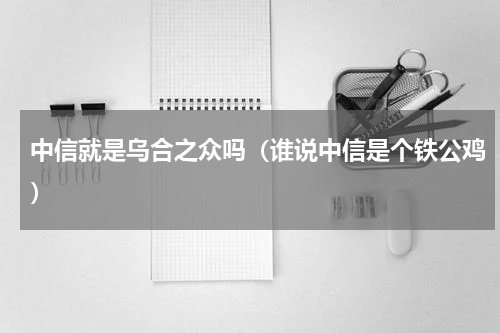 中信就是乌合之众吗（谁说中信是个铁公鸡）
