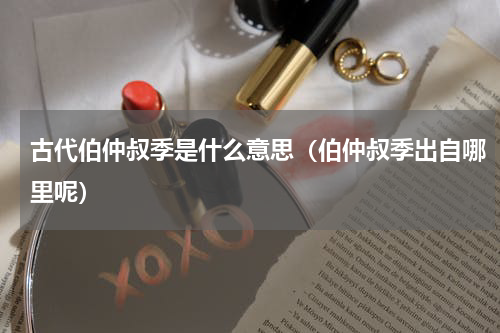 古代伯仲叔季是什么意思（伯仲叔季出自哪里呢）
