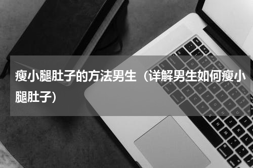 瘦小腿肚子的方法男生（详解男生如何瘦小腿肚子）
