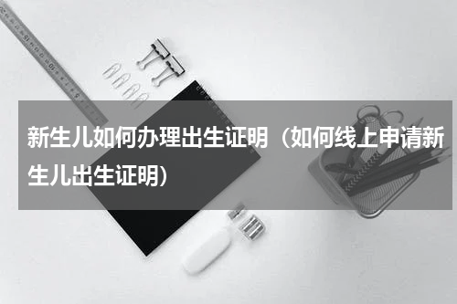 新生儿如何办理出生证明（如何线上申请新生儿出生证明）