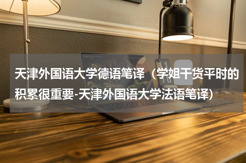 天津外国语大学德语笔译（学姐干货平时的积累很重要-天津外国语大学法语笔译）