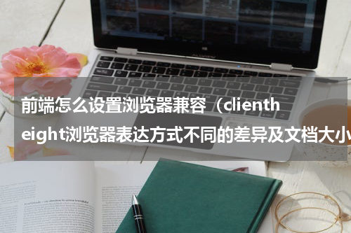 前端怎么设置浏览器兼容（clientheight浏览器表达方式不同的差异及文档大小兼容问题）