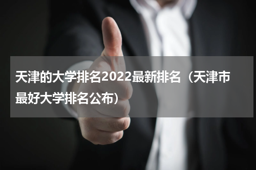 天津的大学排名2022最新排名（天津市最好大学排名公布）