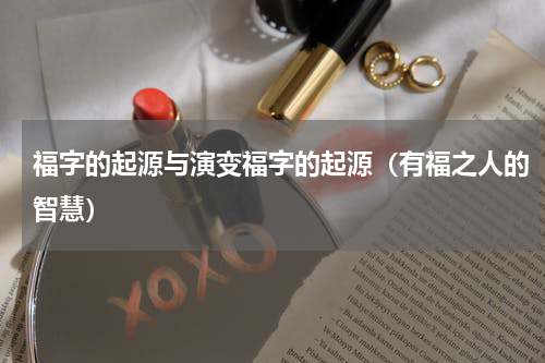 福字的起源与演变福字的起源（有福之人的智慧）