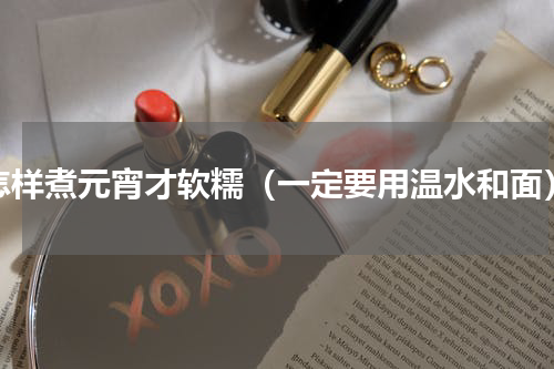 怎样煮元宵才软糯（一定要用温水和面）