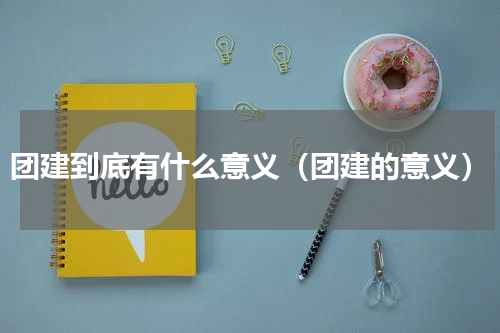 团建到底有什么意义（团建的意义）