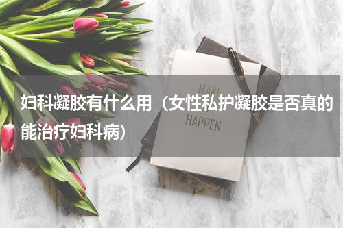 妇科凝胶有什么用（女性私护凝胶是否真的能治疗妇科病）