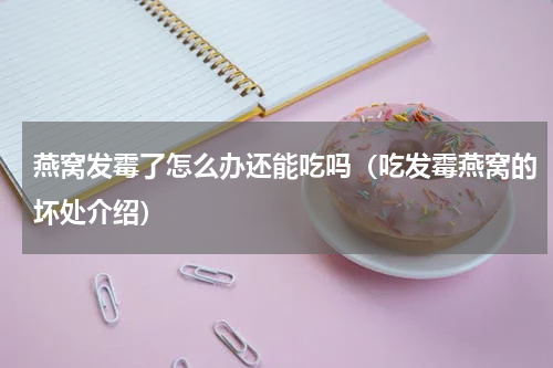 燕窝发霉了怎么办还能吃吗（吃发霉燕窝的坏处介绍）