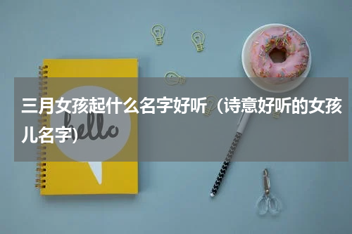 三月女孩起什么名字好听（诗意好听的女孩儿名字）