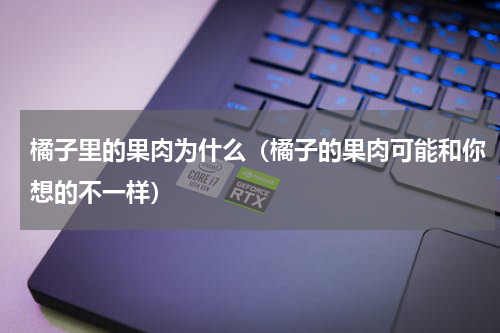 橘子里的果肉为什么（橘子的果肉可能和你想的不一样）