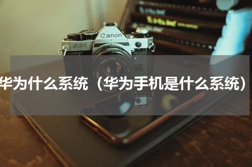 华为什么系统（华为手机是什么系统）