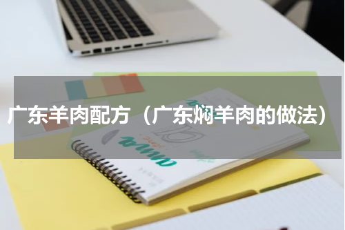 广东羊肉配方（广东焖羊肉的做法）