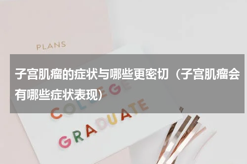 子宫肌瘤的症状与哪些更密切（子宫肌瘤会有哪些症状表现）