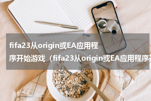 fifa23从origin或EA应用程序开始游戏（fifa23从origin或EA应用程序开始游戏）