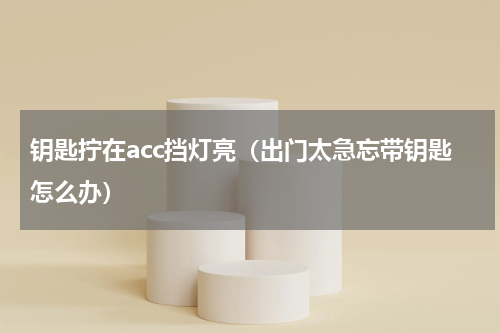 钥匙拧在acc挡灯亮（出门太急忘带钥匙怎么办）