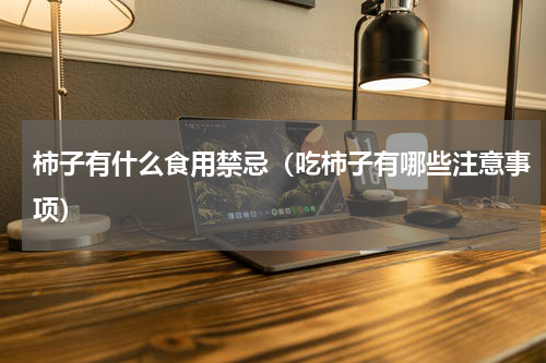 柿子有什么食用禁忌（吃柿子有哪些注意事项）