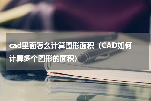 cad里面怎么计算图形面积（CAD如何计算多个图形的面积）