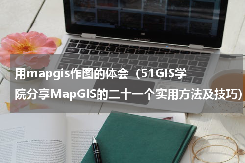 用mapgis作图的体会（51GIS学院分享MapGIS的二十一个实用方法及技巧）