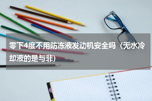 零下4度不用防冻液发动机安全吗（无水冷却液的是与非）