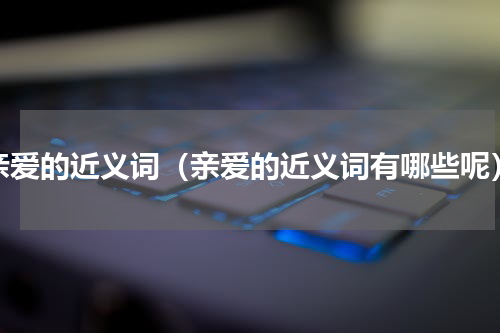 亲爱的近义词（亲爱的近义词有哪些呢）
