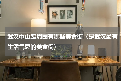 武汉中山路周围有哪些美食街（是武汉最有生活气息的美食街）