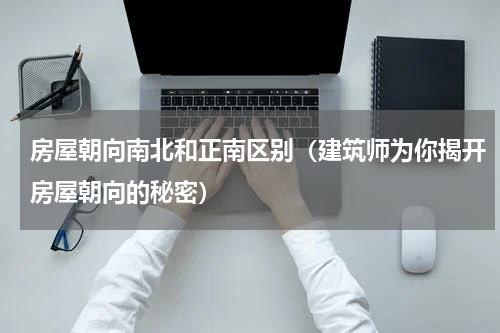 房屋朝向南北和正南区别（建筑师为你揭开房屋朝向的秘密）