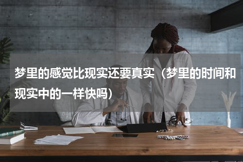 梦里的感觉比现实还要真实（梦里的时间和现实中的一样快吗）