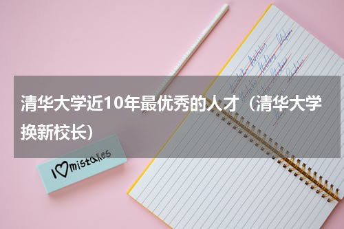 清华大学近10年最优秀的人才（清华大学换新校长）