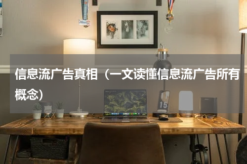 信息流广告真相（一文读懂信息流广告所有概念）