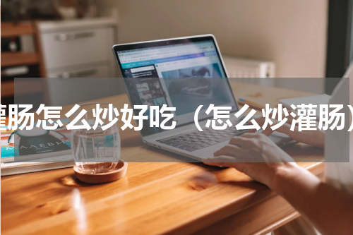 灌肠怎么炒好吃（怎么炒灌肠）