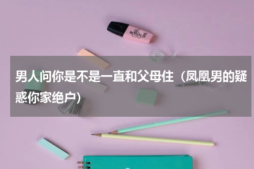 男人问你是不是一直和父母住（凤凰男的疑惑你家绝户）
