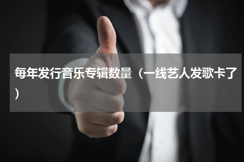 每年发行音乐专辑数量（一线艺人发歌卡了）