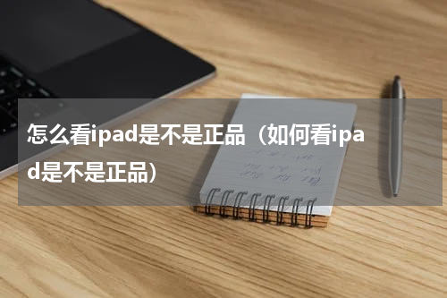 怎么看ipad是不是正品（如何看ipad是不是正品）