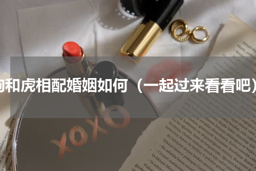 狗和虎相配婚姻如何（一起过来看看吧）
