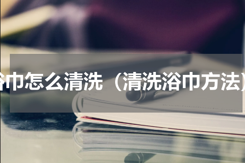 浴巾怎么清洗（清洗浴巾方法）