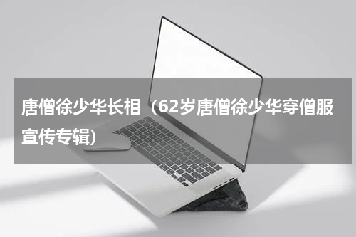 唐僧徐少华长相（62岁唐僧徐少华穿僧服宣传专辑）
