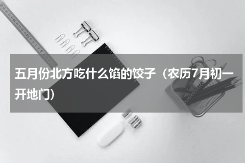 五月份北方吃什么馅的饺子（农历7月初一开地门）