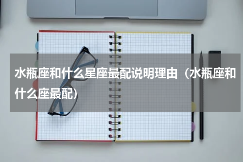 水瓶座和什么星座最配说明理由（水瓶座和什么座最配）