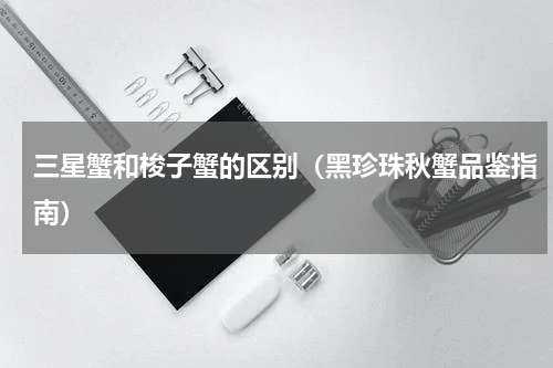 三星蟹和梭子蟹的区别（黑珍珠秋蟹品鉴指南）