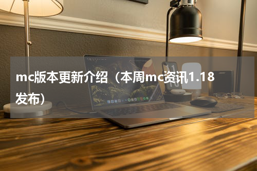 mc版本更新介绍（本周mc资讯1.18发布）
