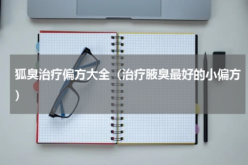 狐臭治疗偏方大全（治疗腋臭最好的小偏方）