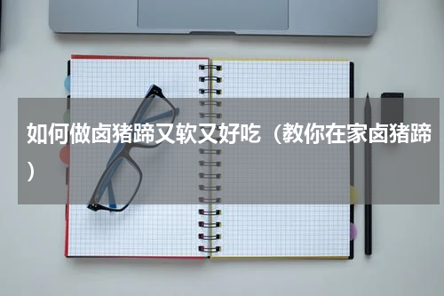 如何做卤猪蹄又软又好吃（教你在家卤猪蹄）