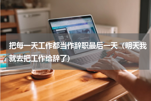把每一天工作都当作辞职最后一天（明天我就去把工作给辞了）