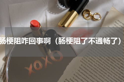 肠梗阻咋回事啊（肠梗阻了不通畅了）