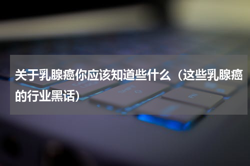 关于乳腺癌你应该知道些什么（这些乳腺癌的行业黑话）
